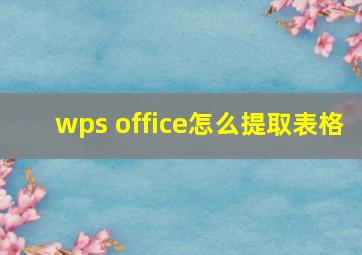 wps office怎么提取表格